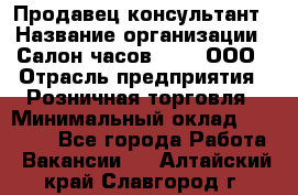 Продавец-консультант › Название организации ­ Салон часов 3-15, ООО › Отрасль предприятия ­ Розничная торговля › Минимальный оклад ­ 50 000 - Все города Работа » Вакансии   . Алтайский край,Славгород г.